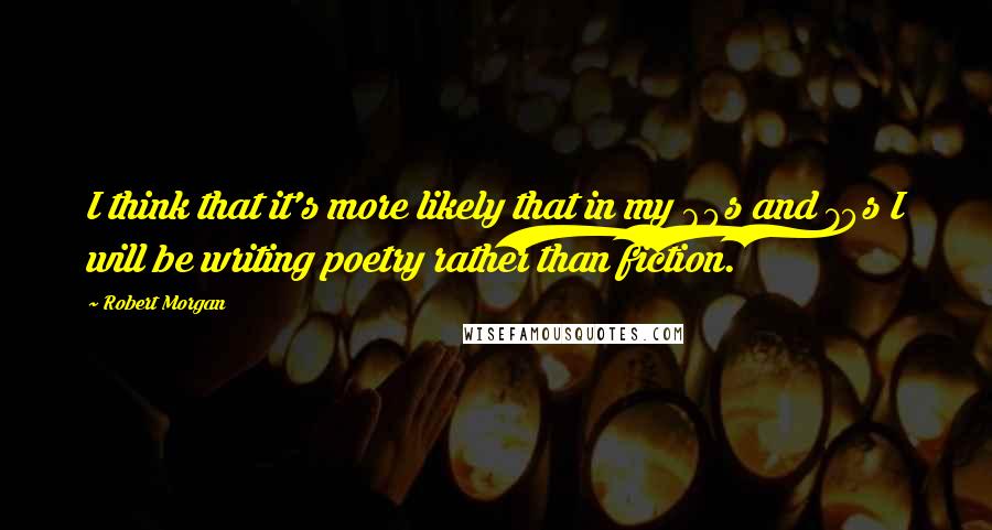 Robert Morgan Quotes: I think that it's more likely that in my 60s and 70s I will be writing poetry rather than fiction.