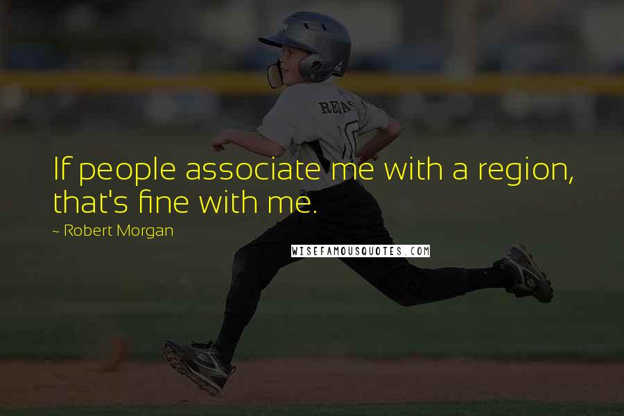 Robert Morgan Quotes: If people associate me with a region, that's fine with me.