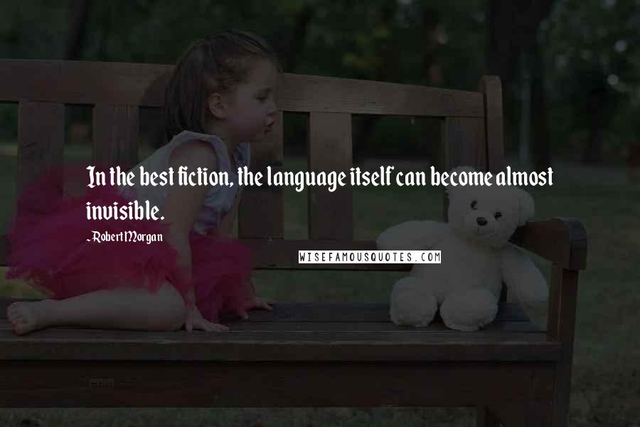 Robert Morgan Quotes: In the best fiction, the language itself can become almost invisible.