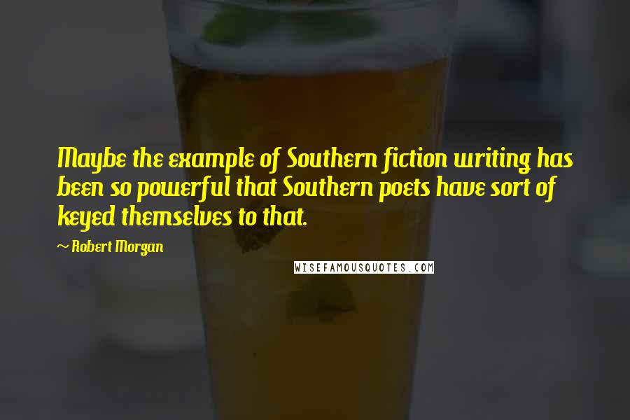 Robert Morgan Quotes: Maybe the example of Southern fiction writing has been so powerful that Southern poets have sort of keyed themselves to that.