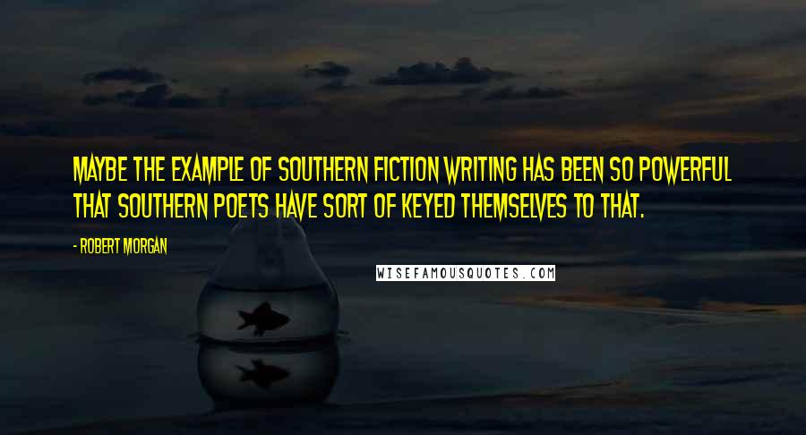 Robert Morgan Quotes: Maybe the example of Southern fiction writing has been so powerful that Southern poets have sort of keyed themselves to that.