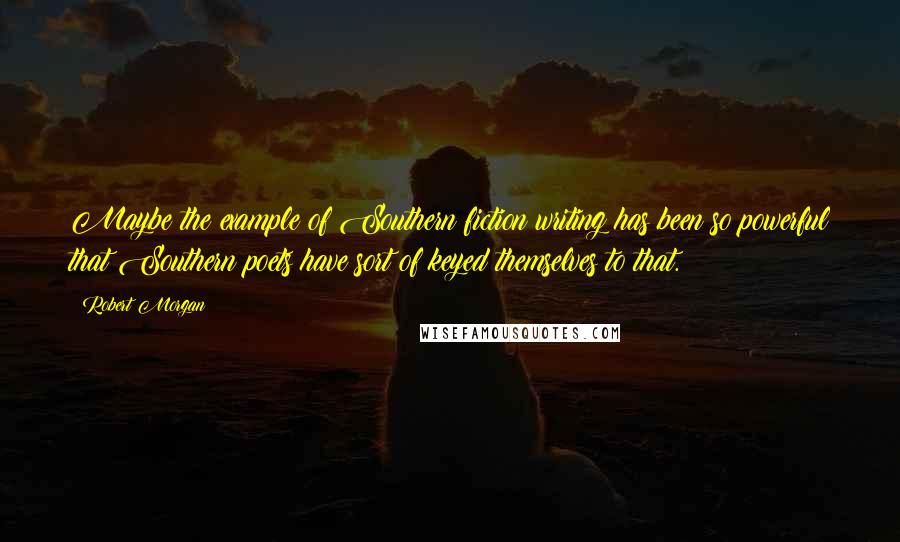 Robert Morgan Quotes: Maybe the example of Southern fiction writing has been so powerful that Southern poets have sort of keyed themselves to that.