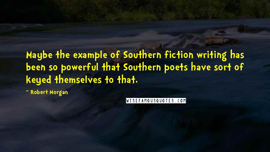 Robert Morgan Quotes: Maybe the example of Southern fiction writing has been so powerful that Southern poets have sort of keyed themselves to that.