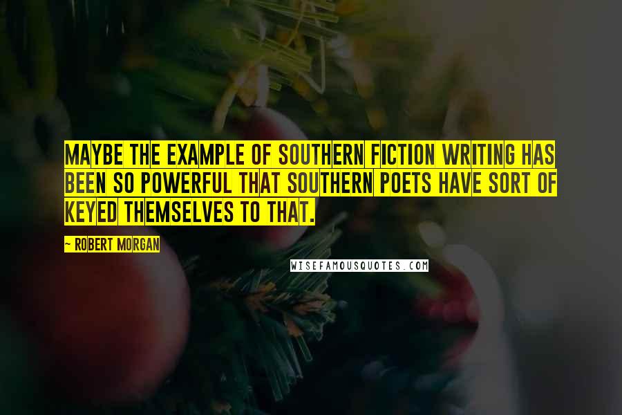 Robert Morgan Quotes: Maybe the example of Southern fiction writing has been so powerful that Southern poets have sort of keyed themselves to that.