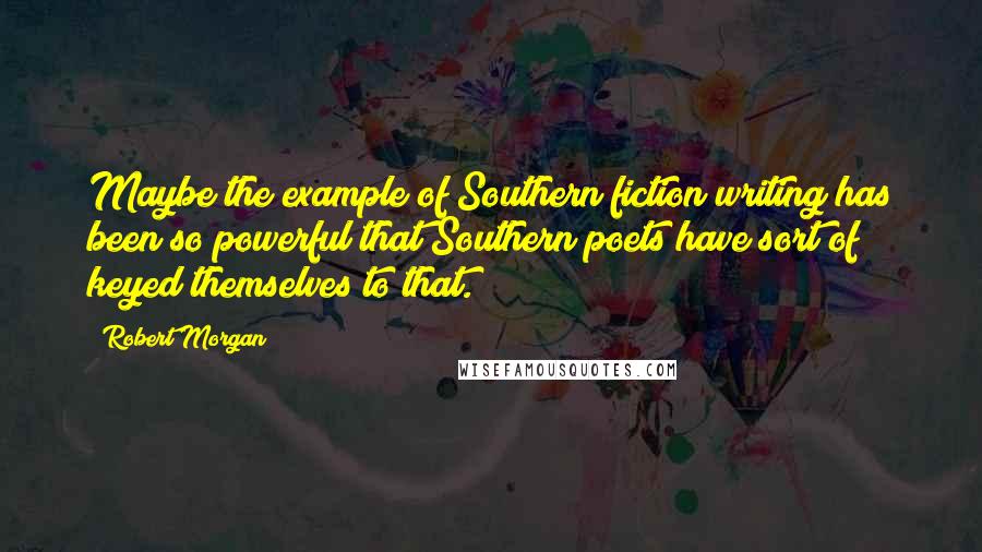 Robert Morgan Quotes: Maybe the example of Southern fiction writing has been so powerful that Southern poets have sort of keyed themselves to that.