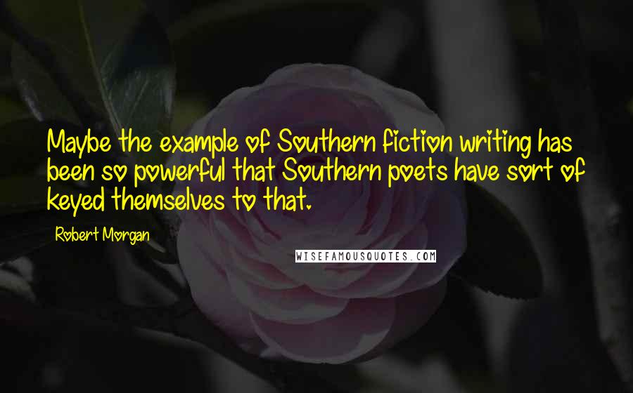Robert Morgan Quotes: Maybe the example of Southern fiction writing has been so powerful that Southern poets have sort of keyed themselves to that.