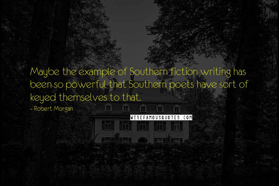 Robert Morgan Quotes: Maybe the example of Southern fiction writing has been so powerful that Southern poets have sort of keyed themselves to that.