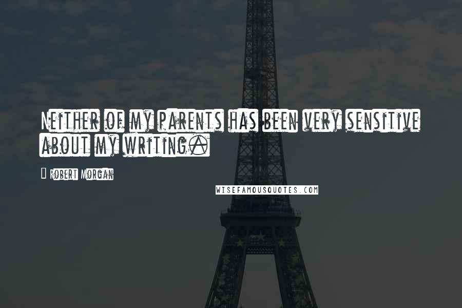 Robert Morgan Quotes: Neither of my parents has been very sensitive about my writing.