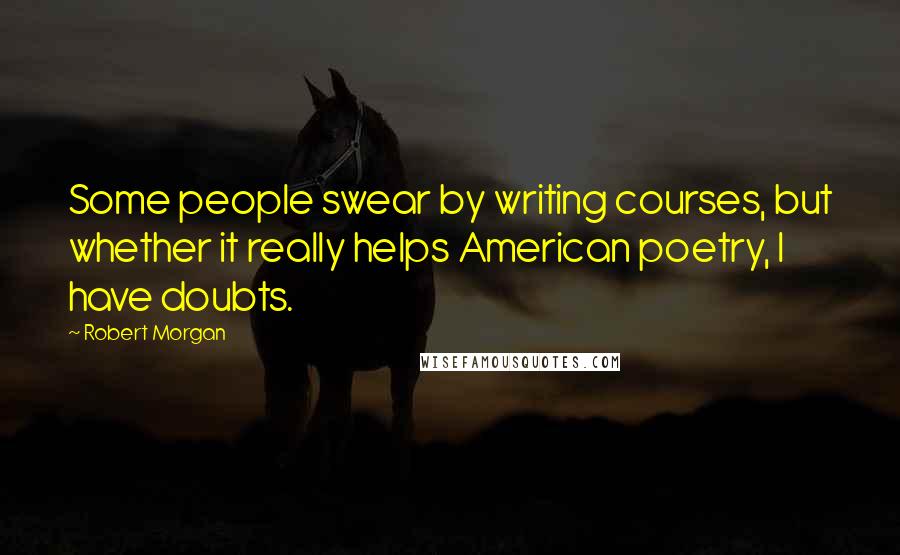 Robert Morgan Quotes: Some people swear by writing courses, but whether it really helps American poetry, I have doubts.