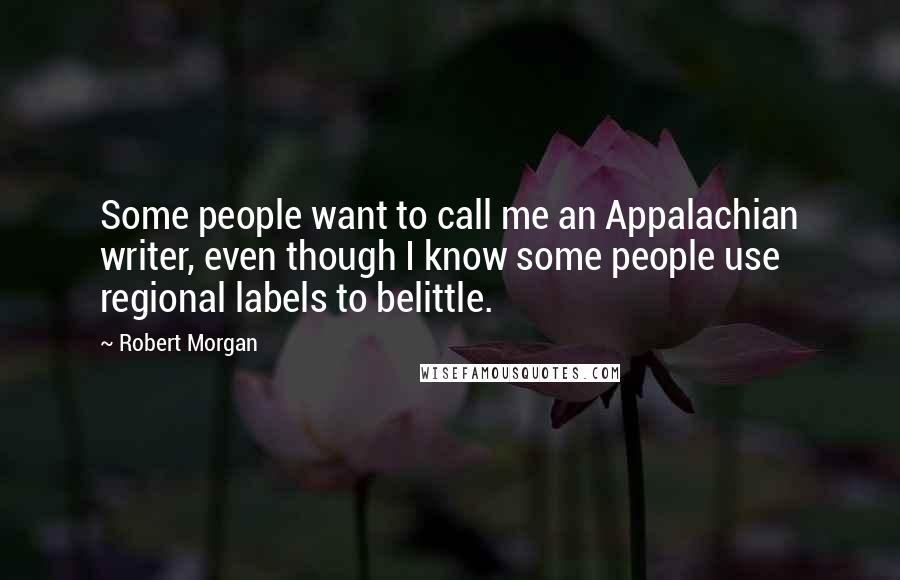 Robert Morgan Quotes: Some people want to call me an Appalachian writer, even though I know some people use regional labels to belittle.