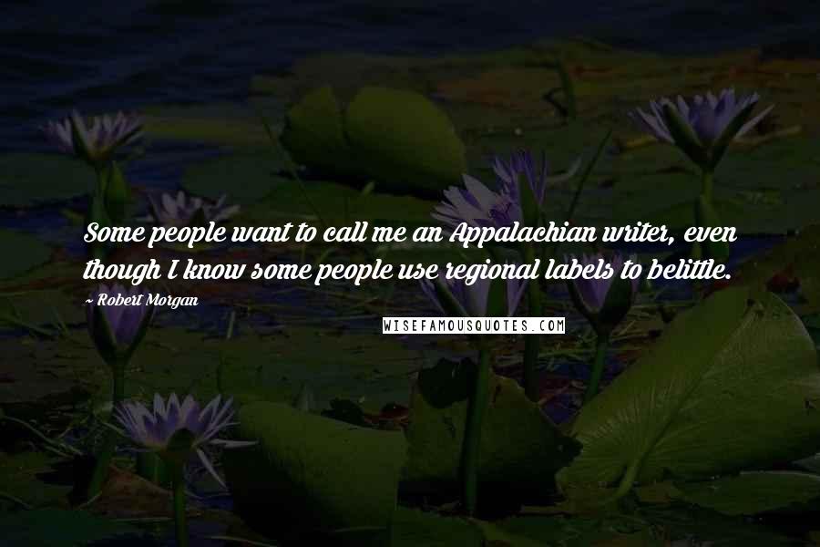 Robert Morgan Quotes: Some people want to call me an Appalachian writer, even though I know some people use regional labels to belittle.