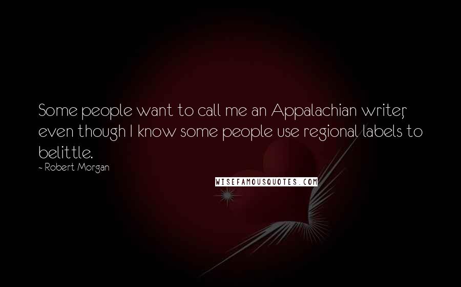 Robert Morgan Quotes: Some people want to call me an Appalachian writer, even though I know some people use regional labels to belittle.