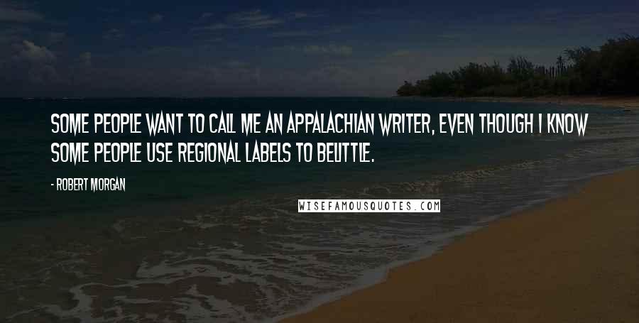 Robert Morgan Quotes: Some people want to call me an Appalachian writer, even though I know some people use regional labels to belittle.