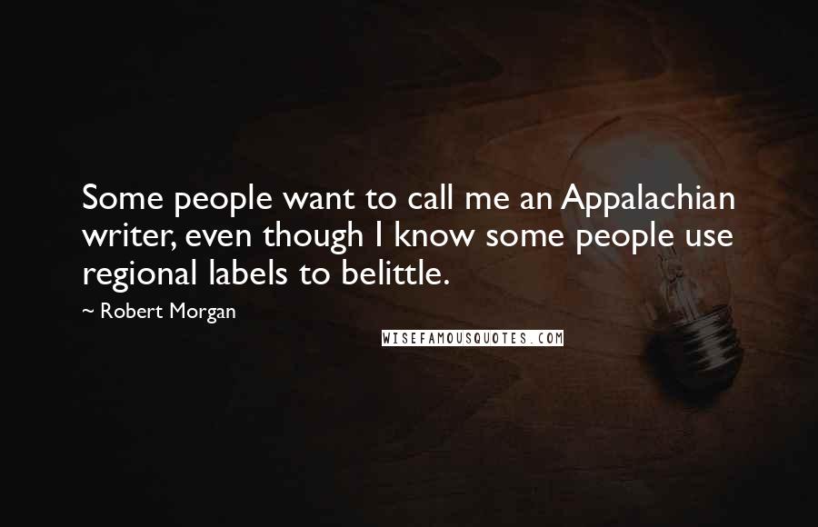 Robert Morgan Quotes: Some people want to call me an Appalachian writer, even though I know some people use regional labels to belittle.