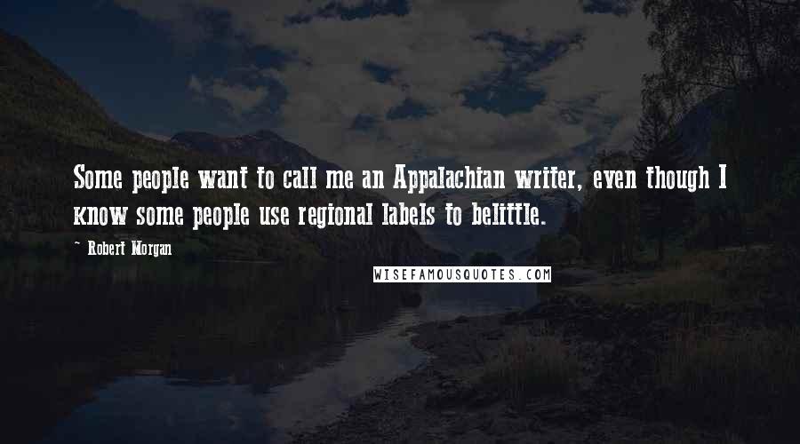 Robert Morgan Quotes: Some people want to call me an Appalachian writer, even though I know some people use regional labels to belittle.