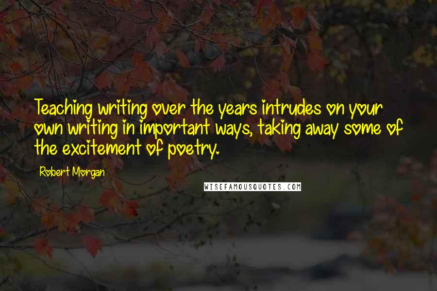 Robert Morgan Quotes: Teaching writing over the years intrudes on your own writing in important ways, taking away some of the excitement of poetry.