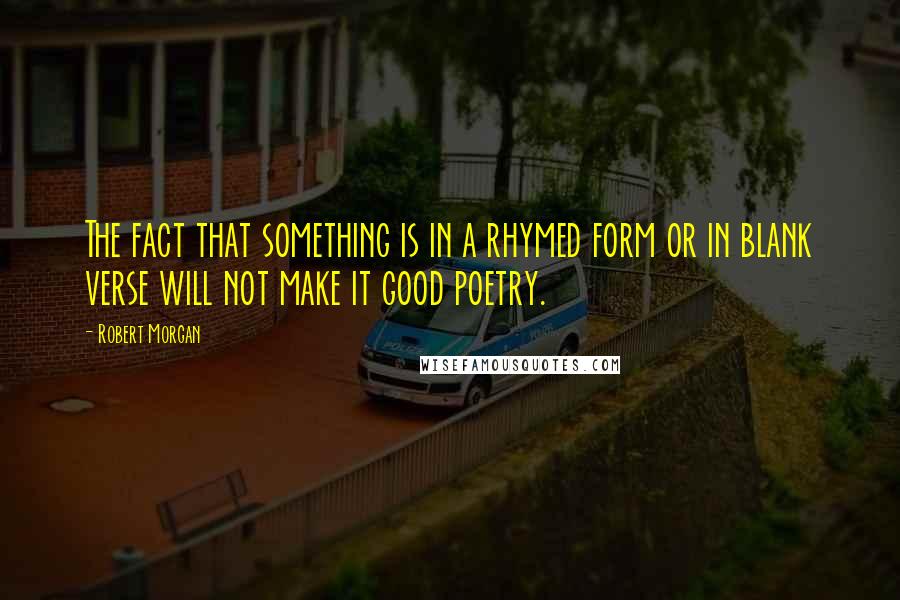 Robert Morgan Quotes: The fact that something is in a rhymed form or in blank verse will not make it good poetry.