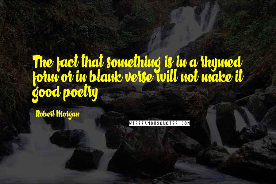 Robert Morgan Quotes: The fact that something is in a rhymed form or in blank verse will not make it good poetry.