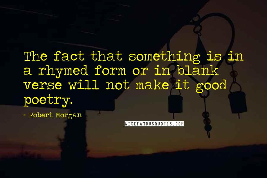 Robert Morgan Quotes: The fact that something is in a rhymed form or in blank verse will not make it good poetry.