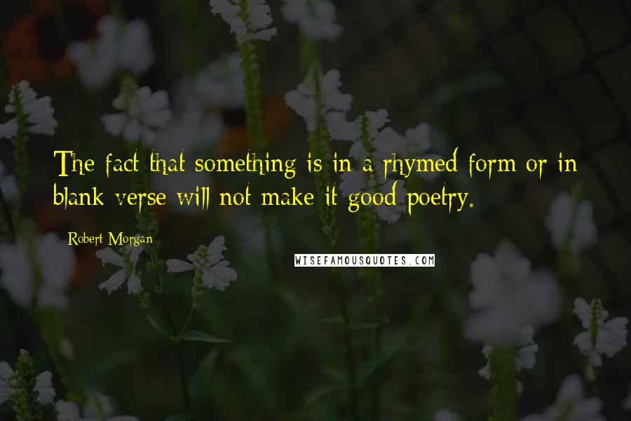 Robert Morgan Quotes: The fact that something is in a rhymed form or in blank verse will not make it good poetry.