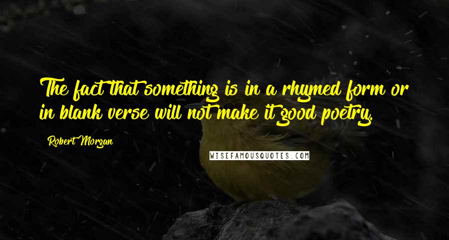 Robert Morgan Quotes: The fact that something is in a rhymed form or in blank verse will not make it good poetry.