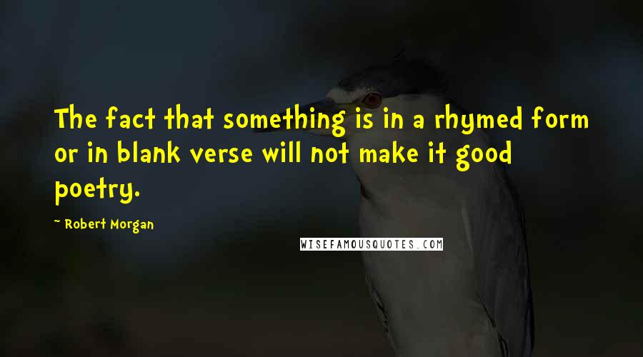 Robert Morgan Quotes: The fact that something is in a rhymed form or in blank verse will not make it good poetry.