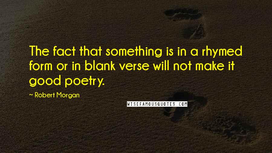 Robert Morgan Quotes: The fact that something is in a rhymed form or in blank verse will not make it good poetry.