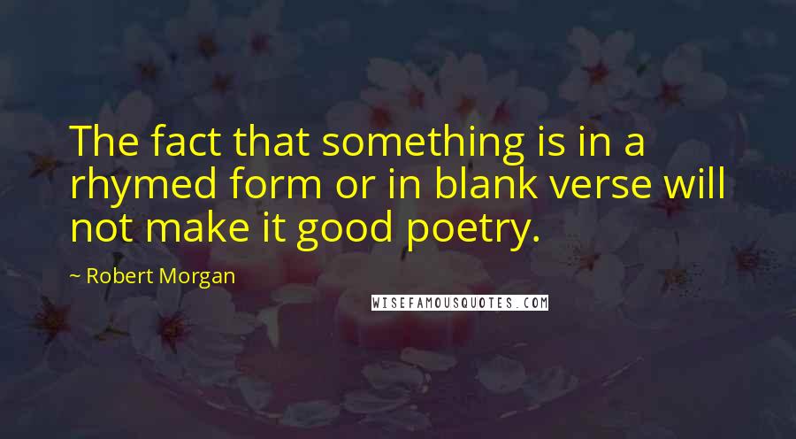 Robert Morgan Quotes: The fact that something is in a rhymed form or in blank verse will not make it good poetry.