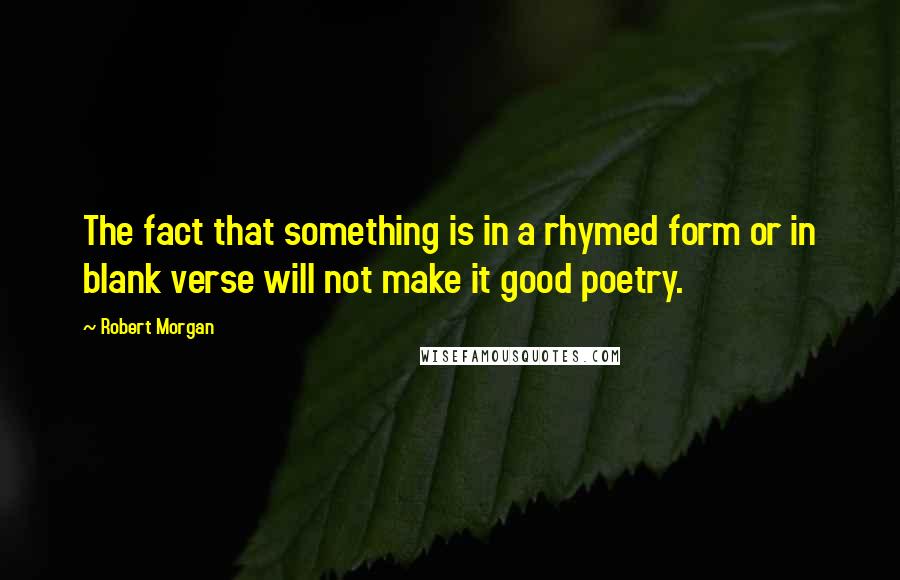 Robert Morgan Quotes: The fact that something is in a rhymed form or in blank verse will not make it good poetry.