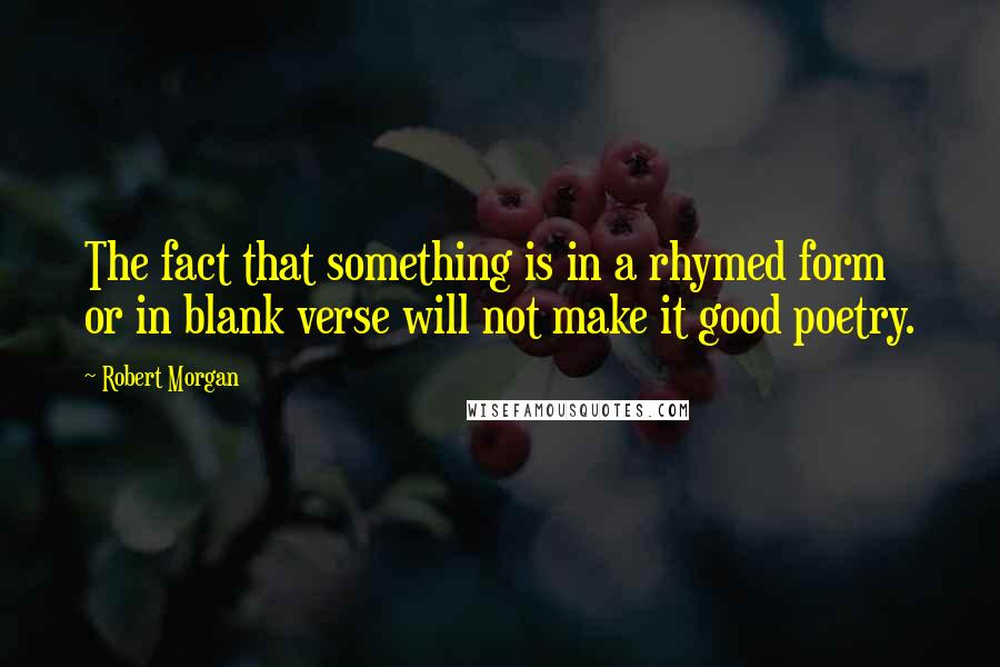 Robert Morgan Quotes: The fact that something is in a rhymed form or in blank verse will not make it good poetry.