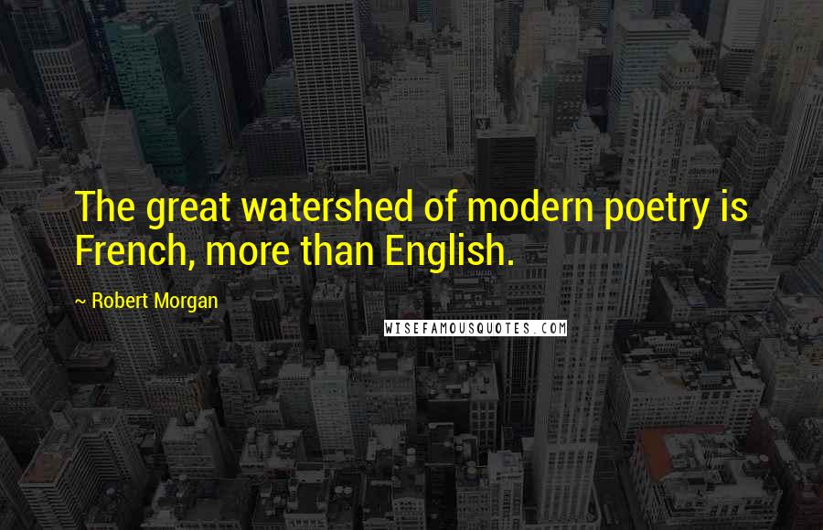 Robert Morgan Quotes: The great watershed of modern poetry is French, more than English.