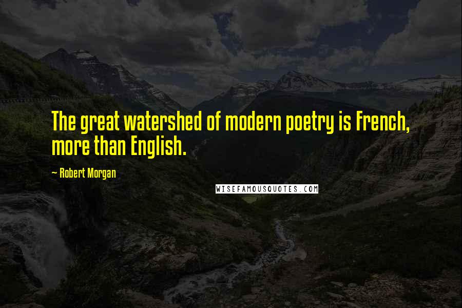 Robert Morgan Quotes: The great watershed of modern poetry is French, more than English.