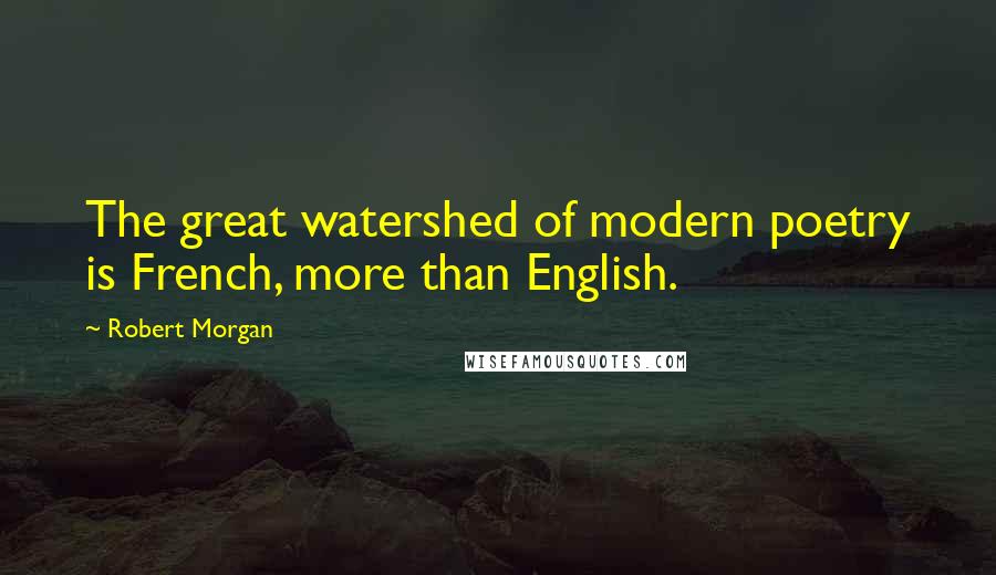 Robert Morgan Quotes: The great watershed of modern poetry is French, more than English.