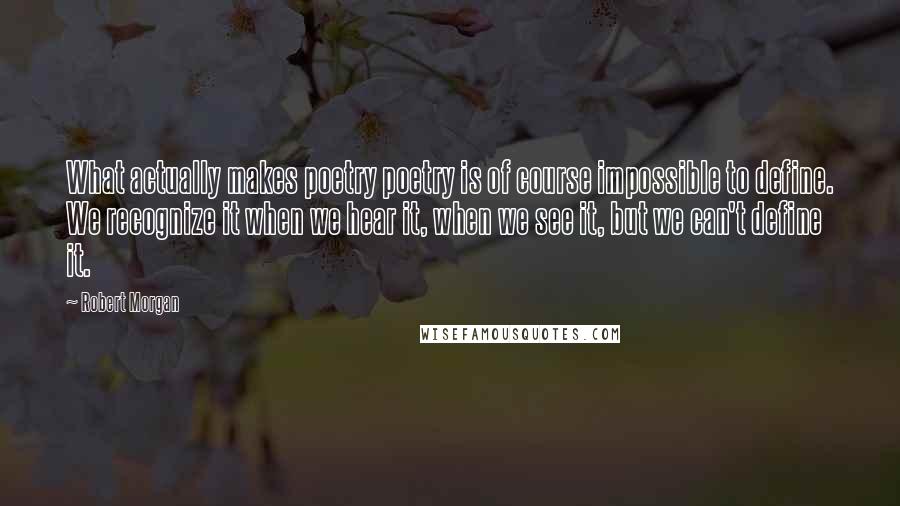 Robert Morgan Quotes: What actually makes poetry poetry is of course impossible to define. We recognize it when we hear it, when we see it, but we can't define it.
