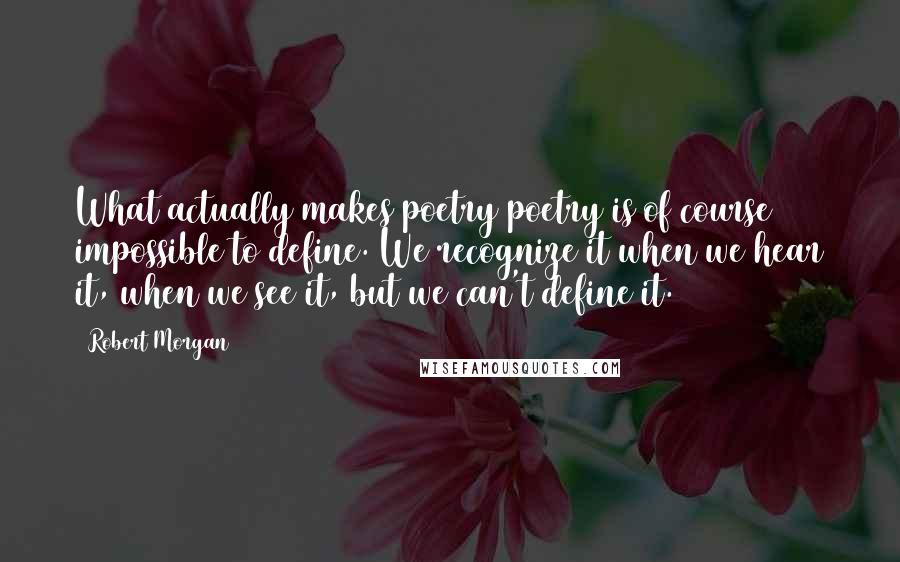 Robert Morgan Quotes: What actually makes poetry poetry is of course impossible to define. We recognize it when we hear it, when we see it, but we can't define it.