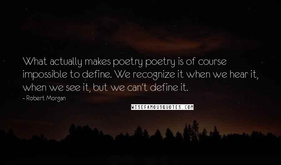 Robert Morgan Quotes: What actually makes poetry poetry is of course impossible to define. We recognize it when we hear it, when we see it, but we can't define it.