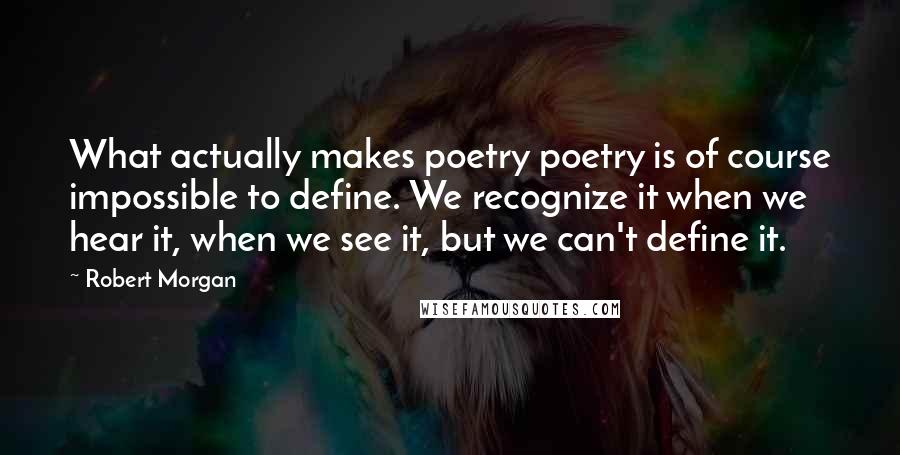 Robert Morgan Quotes: What actually makes poetry poetry is of course impossible to define. We recognize it when we hear it, when we see it, but we can't define it.