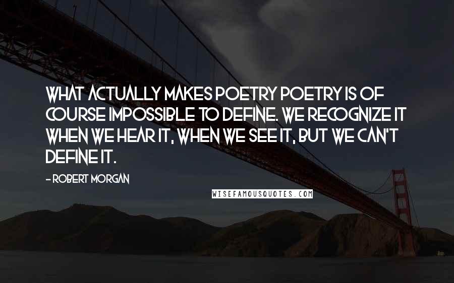 Robert Morgan Quotes: What actually makes poetry poetry is of course impossible to define. We recognize it when we hear it, when we see it, but we can't define it.