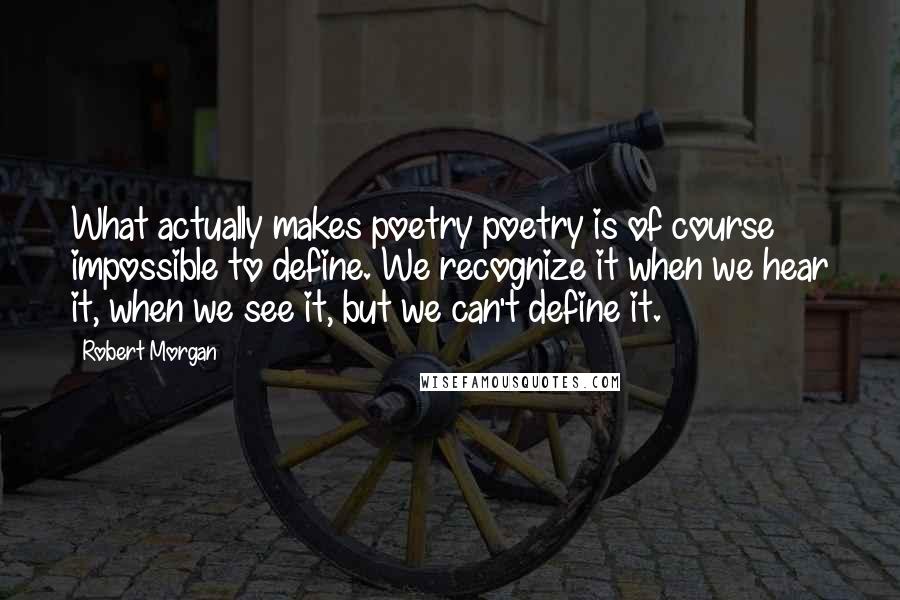 Robert Morgan Quotes: What actually makes poetry poetry is of course impossible to define. We recognize it when we hear it, when we see it, but we can't define it.
