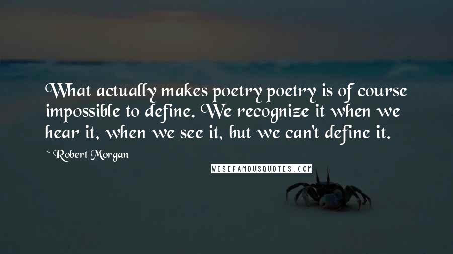 Robert Morgan Quotes: What actually makes poetry poetry is of course impossible to define. We recognize it when we hear it, when we see it, but we can't define it.
