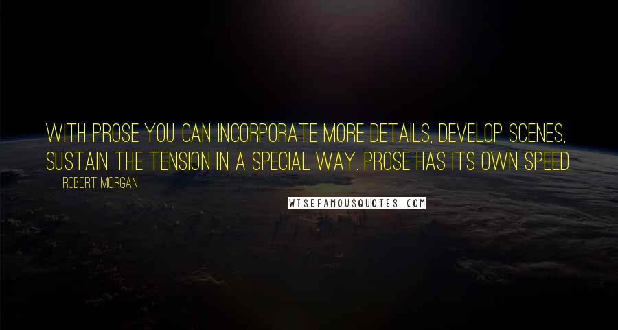 Robert Morgan Quotes: With prose you can incorporate more details, develop scenes, sustain the tension in a special way. Prose has its own speed.