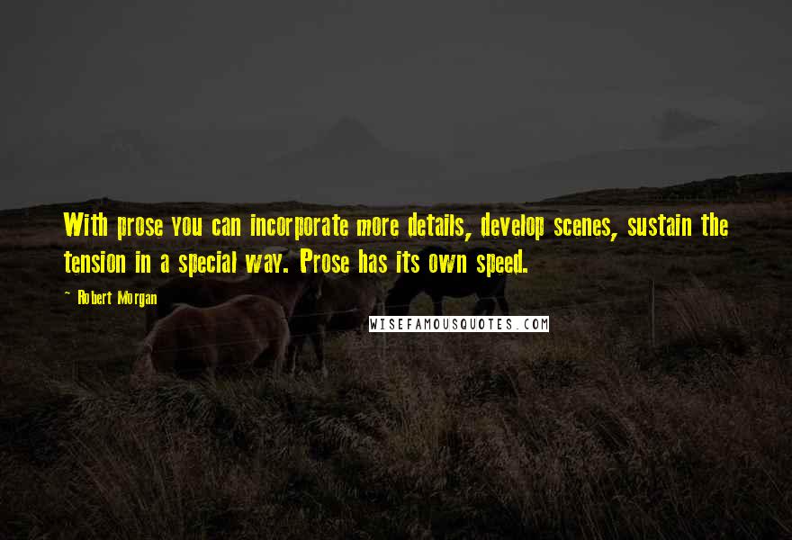 Robert Morgan Quotes: With prose you can incorporate more details, develop scenes, sustain the tension in a special way. Prose has its own speed.
