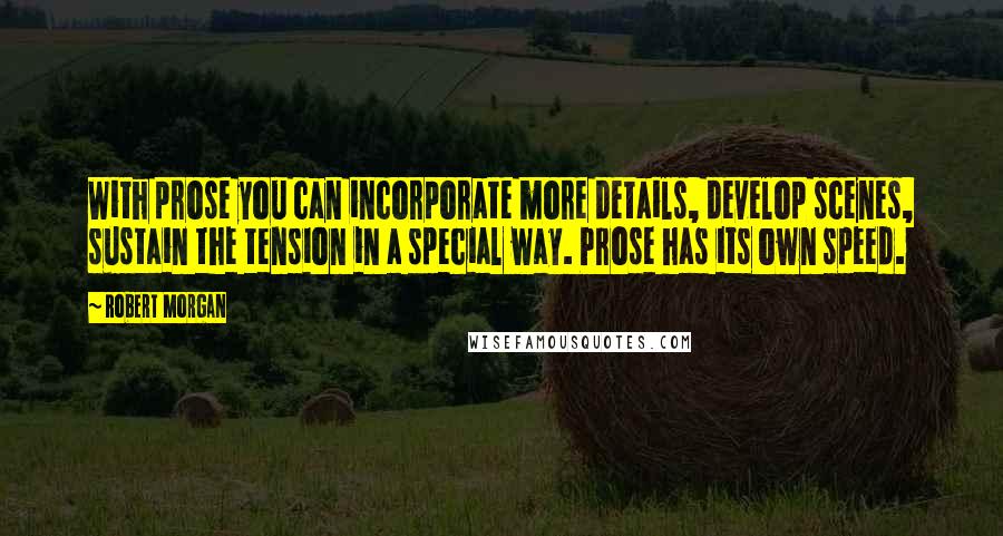 Robert Morgan Quotes: With prose you can incorporate more details, develop scenes, sustain the tension in a special way. Prose has its own speed.