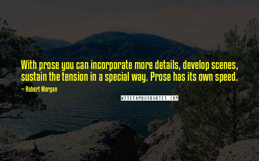 Robert Morgan Quotes: With prose you can incorporate more details, develop scenes, sustain the tension in a special way. Prose has its own speed.