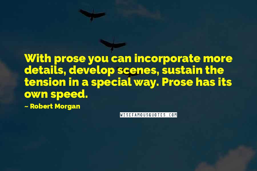 Robert Morgan Quotes: With prose you can incorporate more details, develop scenes, sustain the tension in a special way. Prose has its own speed.