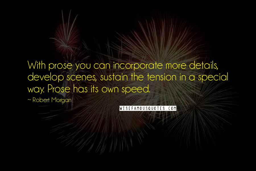 Robert Morgan Quotes: With prose you can incorporate more details, develop scenes, sustain the tension in a special way. Prose has its own speed.