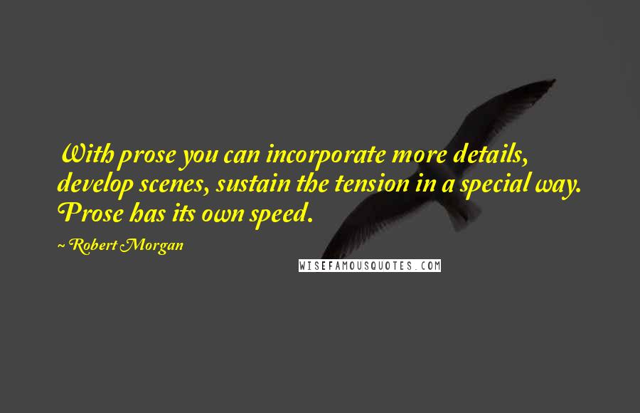 Robert Morgan Quotes: With prose you can incorporate more details, develop scenes, sustain the tension in a special way. Prose has its own speed.