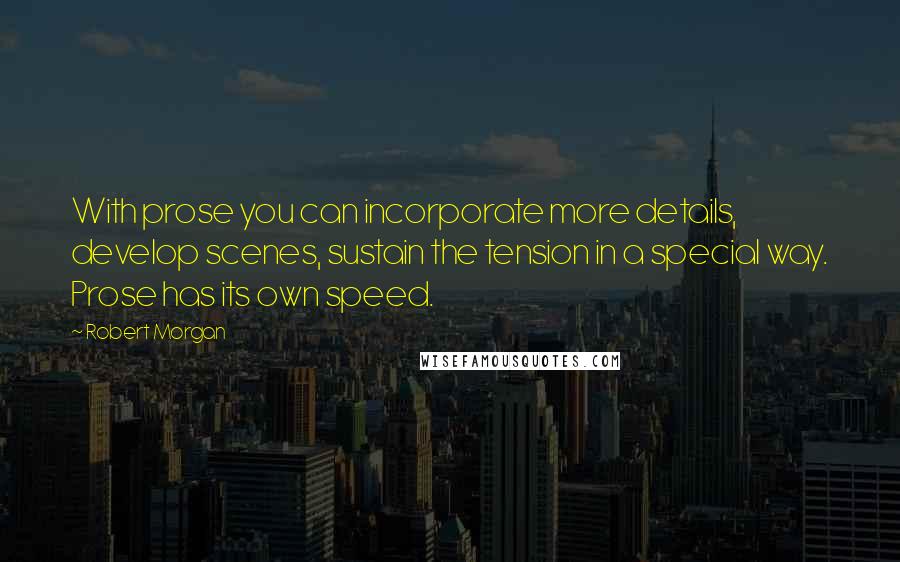 Robert Morgan Quotes: With prose you can incorporate more details, develop scenes, sustain the tension in a special way. Prose has its own speed.
