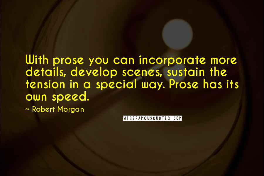 Robert Morgan Quotes: With prose you can incorporate more details, develop scenes, sustain the tension in a special way. Prose has its own speed.