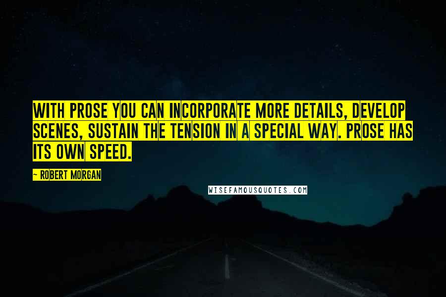 Robert Morgan Quotes: With prose you can incorporate more details, develop scenes, sustain the tension in a special way. Prose has its own speed.